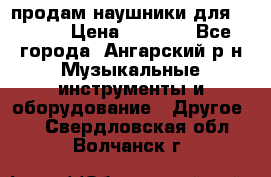 продам наушники для iPhone › Цена ­ 2 000 - Все города, Ангарский р-н Музыкальные инструменты и оборудование » Другое   . Свердловская обл.,Волчанск г.